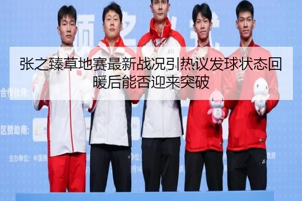 张之臻草地赛最新战况引热议发球状态回暖后能否迎来突破 - Kaiyun